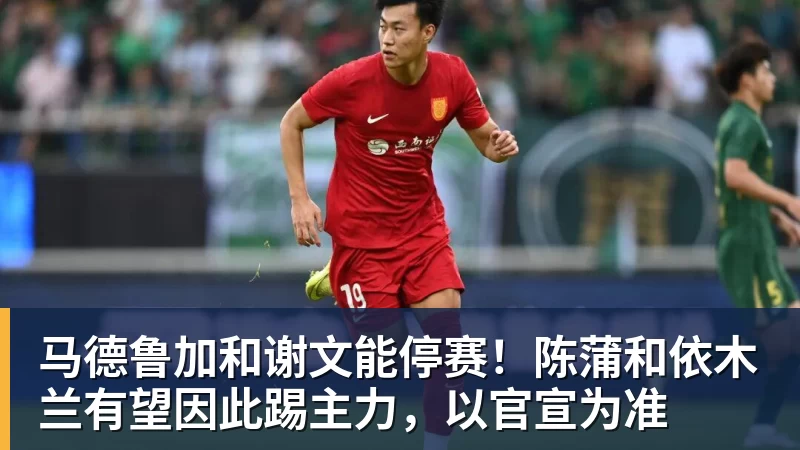 马德鲁加和谢文能停赛！陈蒲和依木兰有望因此踢主力，以官宣为准