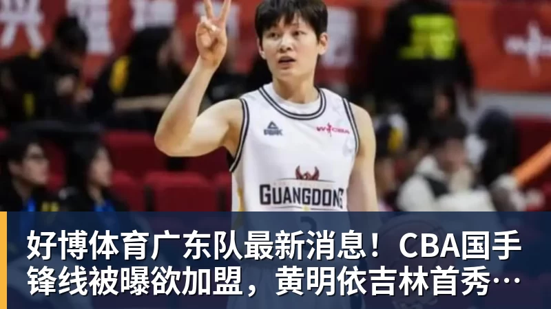 好博体育广东队最新消息！CBA国手锋线被曝欲加盟，黄明依吉林首秀成功？