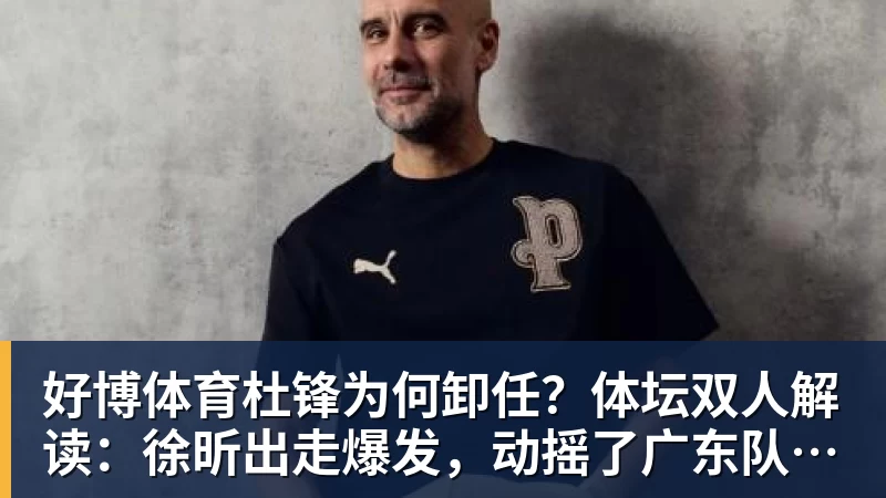 好博体育杜锋为何卸任？体坛双人解读：徐昕出走爆发，动摇了广东队内信任