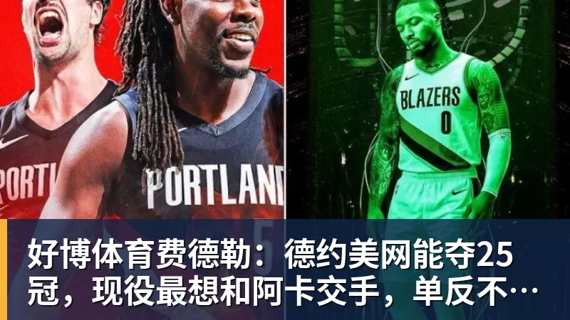 好博体育费德勒：德约美网能夺25冠，现役最想和阿卡交手，单反不会消亡