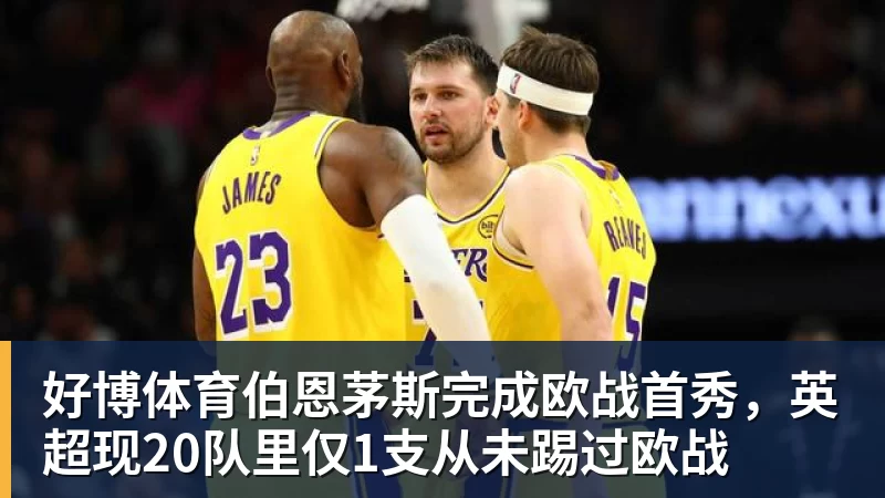 好博体育伯恩茅斯完成欧战首秀,英超现20队里仅1支从未踢过欧战