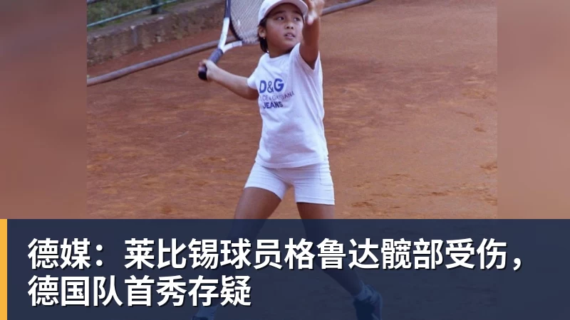德媒:莱比锡球员格鲁达髋部受伤,德国队首秀存疑