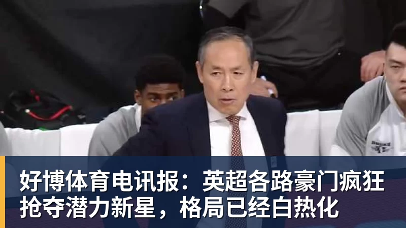 好博体育电讯报:英超各路豪门疯狂抢夺潜力新星,格局已经白热化