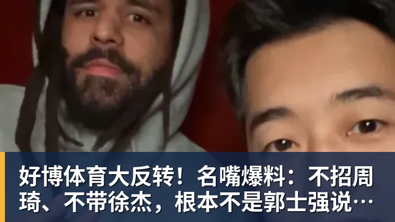 好博体育大反转!名嘴爆料:不招周琦、不带徐杰,根本不是郭士强说了算!