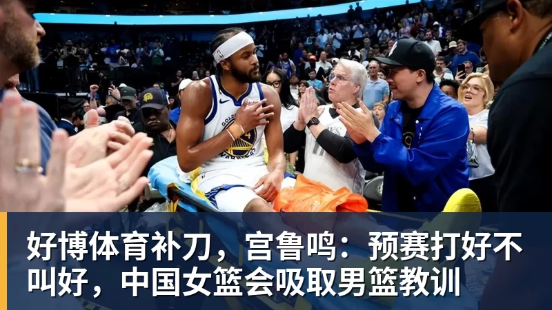 好博体育补刀,宫鲁鸣:预赛打好不叫好,中国女篮会吸取男篮教训