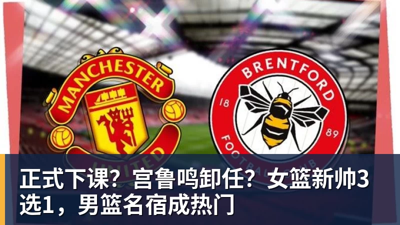 好博体育正式下课？宫鲁鸣卸任？女篮新帅3选1，男篮名宿成热门
