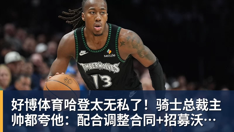 好博体育哈登太无私了！骑士总裁主帅都夸他：配合调整合同+招募沃特森