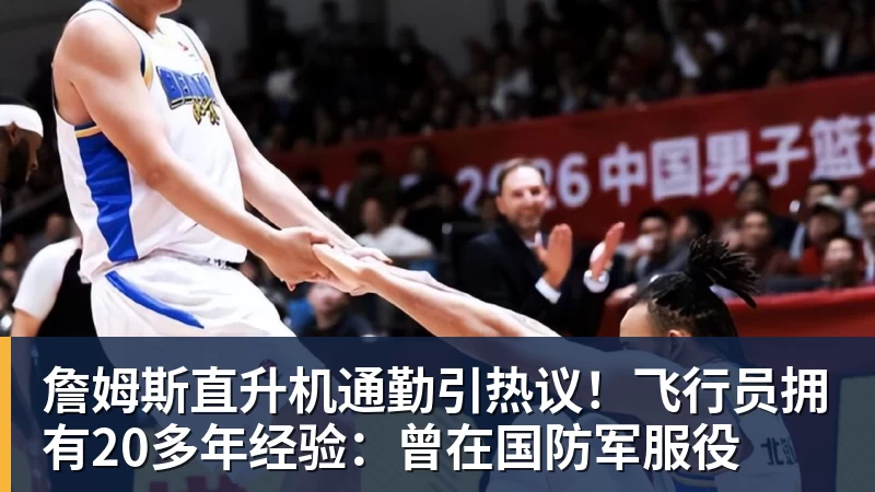 詹姆斯直升机通勤引热议!飞行员拥有20多年经验:曾在国防军服役