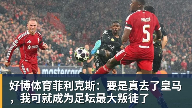 好博体育菲利克斯:要是真去了皇马,我可就成为足坛最大叛徒了