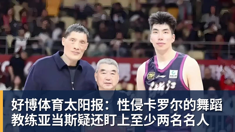 好博体育太阳报:性侵卡罗尔的舞蹈教练亚当斯疑还盯上至少两名名人