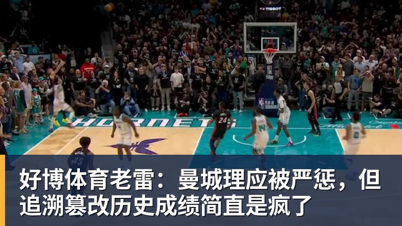 好博体育老雷:曼城理应被严惩,但追溯篡改历史成绩简直是疯了