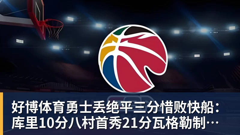好博体育勇士丢绝平三分惜败快船：库里10分八村首秀21分瓦格勒制胜球