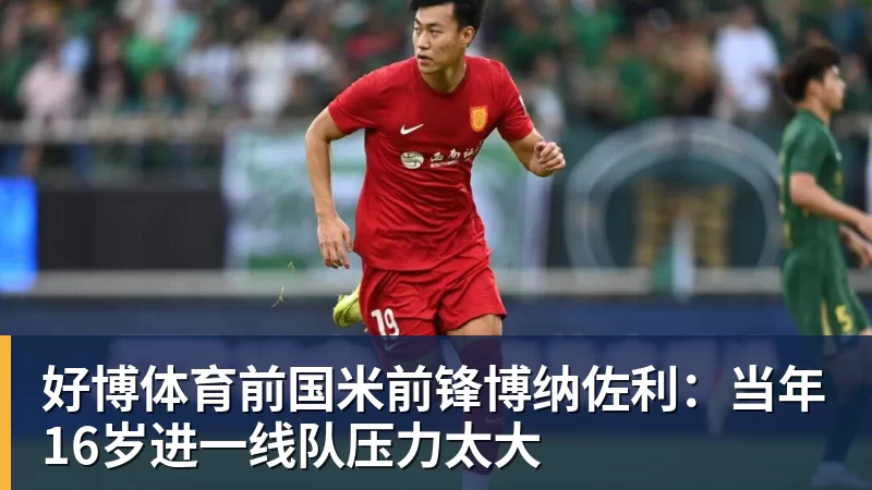 好博体育前国米前锋博纳佐利:当年16岁进一线队压力太大