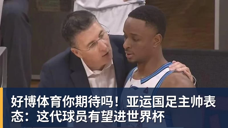 好博体育你期待吗！亚运国足主帅表态：这代球员有望进世界杯