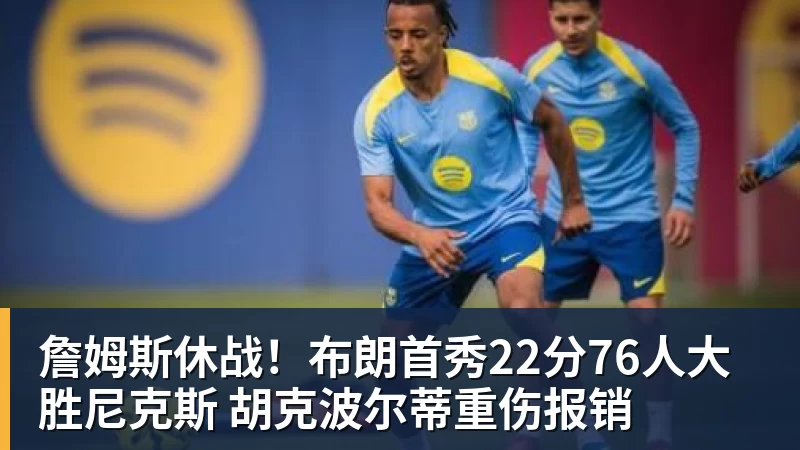 詹姆斯休战!布朗首秀22分76人大胜尼克斯 胡克波尔蒂重伤报销