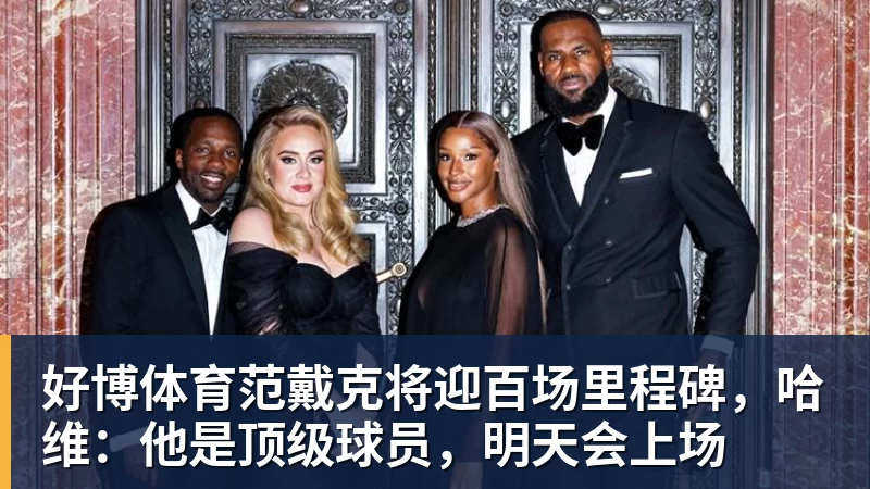 好博体育范戴克将迎百场里程碑,哈维:他是顶级球员,明天会上场