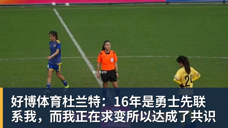 好博体育杜兰特：16年是勇士先联系我，而我正在求变所以达成了共识