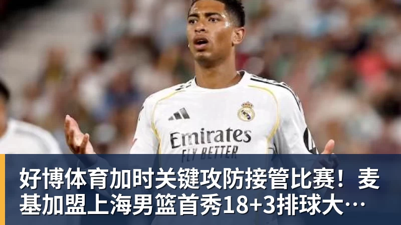 好博体育加时关键攻防接管比赛！麦基加盟上海男篮首秀18+3排球大帽付豪