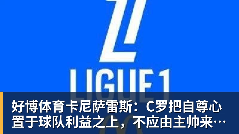 好博体育卡尼萨雷斯:C罗把自尊心置于球队利益之上,不应由主帅来打圆场