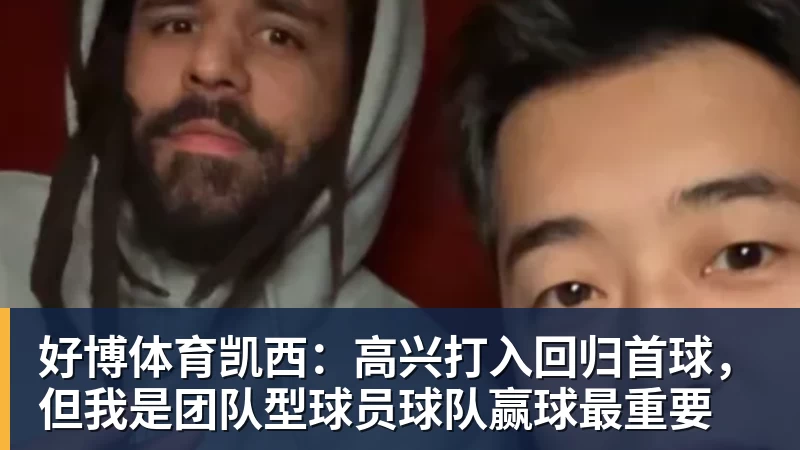 好博体育凯西：高兴打入回归首球，但我是团队型球员球队赢球最重要