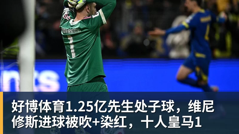 好博体育1.25亿先生处子球，维尼修斯进球被吹+染红，十人皇马1