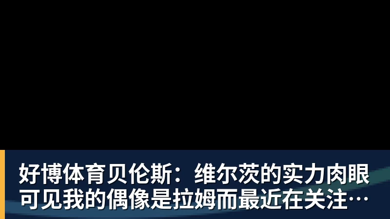 好博体育贝伦斯：维尔茨的实力肉眼可见我的偶像是拉姆而最近在关注布朗