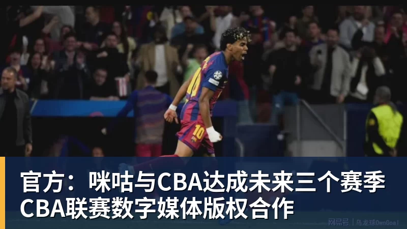 官方：咪咕与CBA达成未来三个赛季CBA联赛数字媒体版权合作