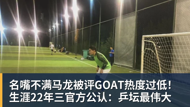 好博体育名嘴不满马龙被评GOAT热度过低！生涯22年三官方公认：乒坛最伟大