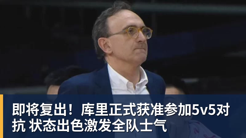 好博体育即将复出！库里正式获准参加5v5对抗 状态出色激发全队士气