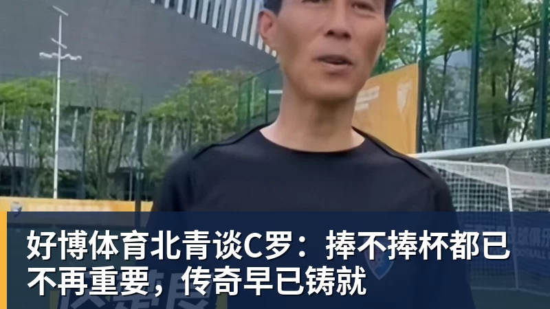 好博体育北青谈C罗：捧不捧杯都已不再重要，传奇早已铸就