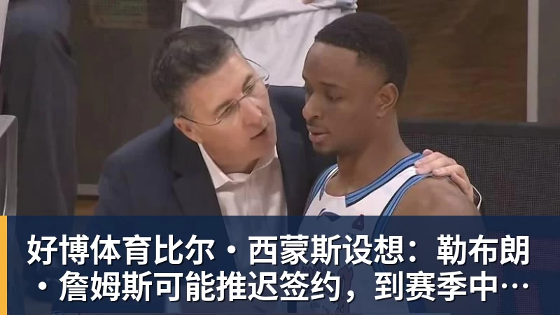 好博体育比尔·西蒙斯设想：勒布朗·詹姆斯可能推迟签约，到赛季中再签