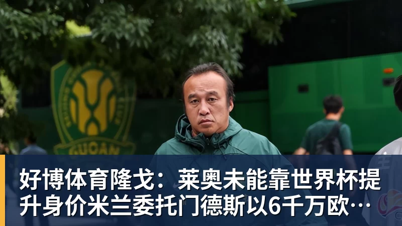 好博体育隆戈：莱奥未能靠世界杯提升身价米兰委托门德斯以6千万欧卖掉他