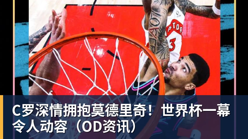 C罗深情拥抱莫德里奇！世界杯一幕令人动容（OD资讯）