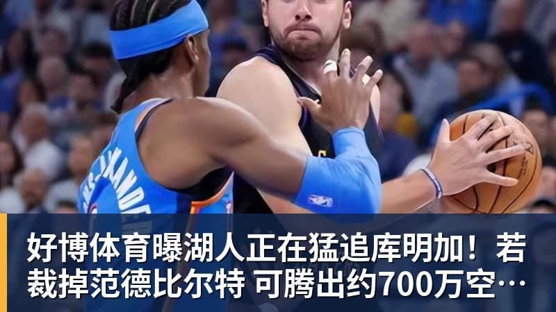 好博体育曝湖人正在猛追库明加！若裁掉范德比尔特 可腾出约700万空间报价