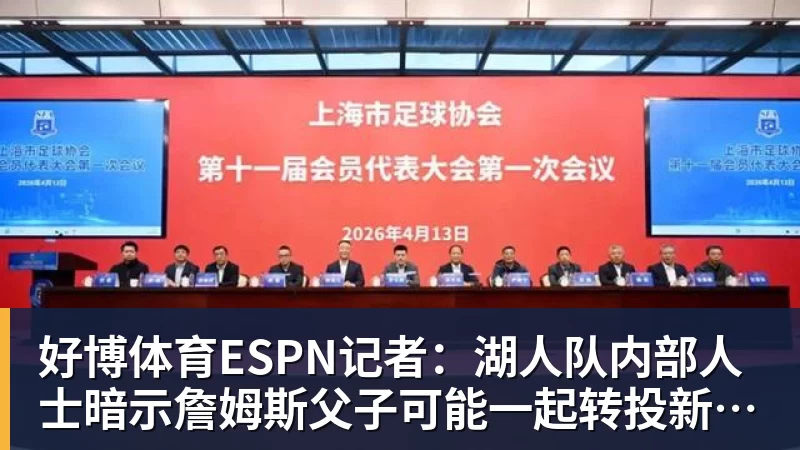 好博体育ESPN记者：湖人队内部人士暗示詹姆斯父子可能一起转投新球队