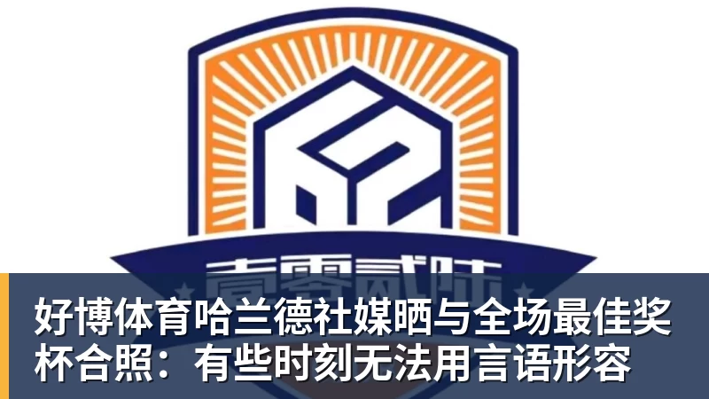 好博体育哈兰德社媒晒与全场最佳奖杯合照：有些时刻无法用言语形容