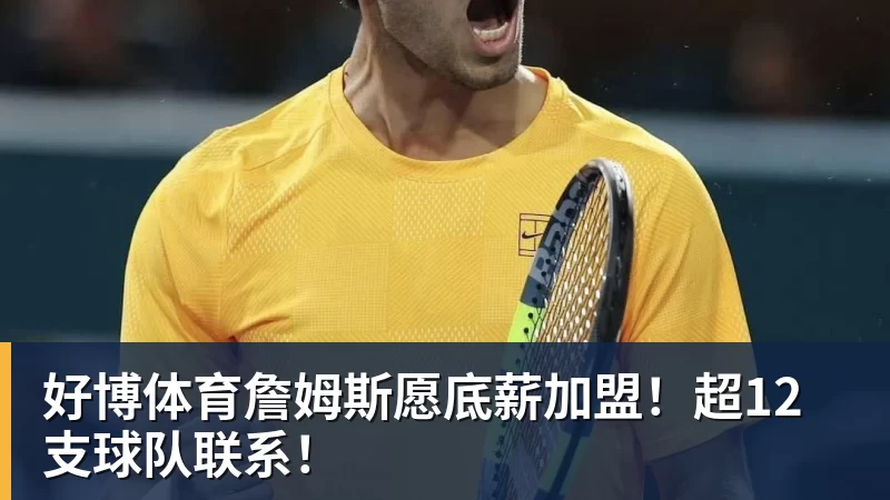 好博体育詹姆斯愿底薪加盟！超12支球队联系！