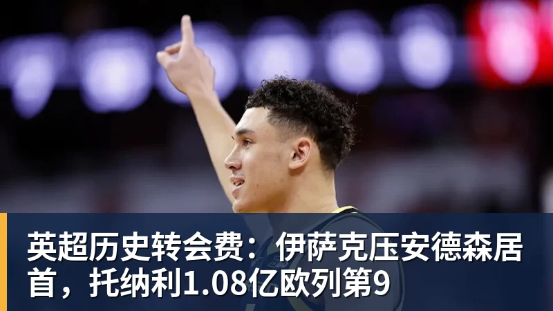 英超历史转会费：伊萨克压安德森居首，托纳利1.08亿欧列第9