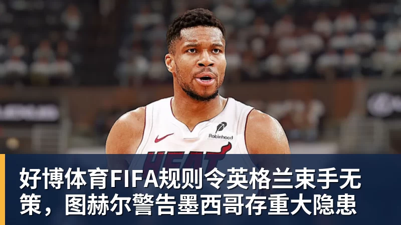 好博体育FIFA规则令英格兰束手无策，图赫尔警告墨西哥存重大隐患