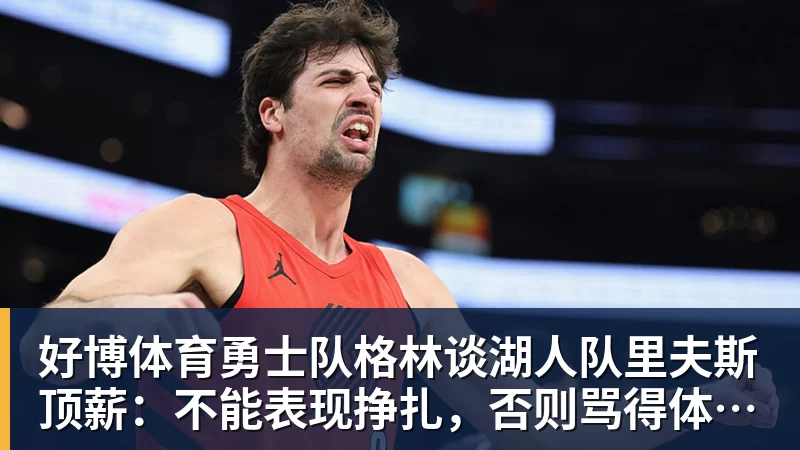 好博体育勇士队格林谈湖人队里夫斯顶薪：不能表现挣扎，否则骂得体无完肤