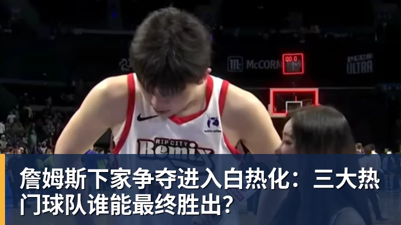 詹姆斯下家争夺进入白热化：三大热门球队谁能最终胜出？