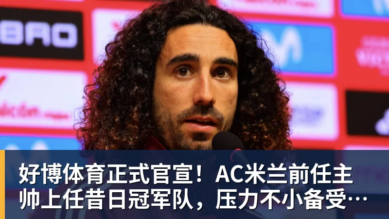好博体育正式官宣！AC米兰前任主帅上任昔日冠军队，压力不小备受指责