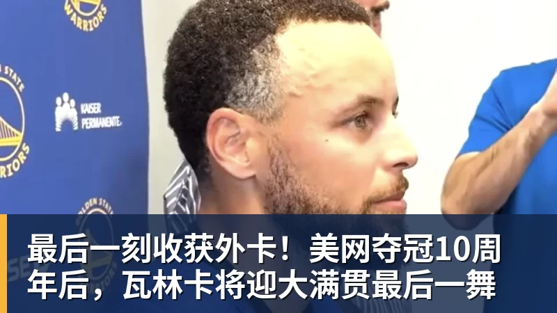 最后一刻收获外卡！美网夺冠10周年后，瓦林卡将迎大满贯最后一舞