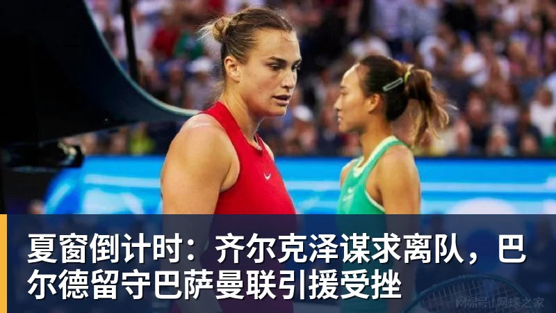 夏窗倒计时：齐尔克泽谋求离队，巴尔德留守巴萨曼联引援受挫