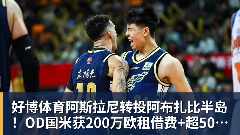 好博体育阿斯拉尼转投阿布扎比半岛!OD国米获200万欧租借费+超500万欧买断