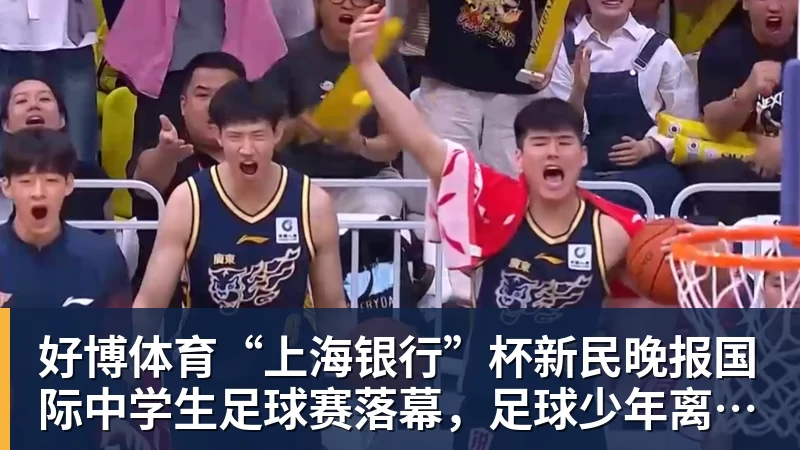 好博体育“上海银行”杯新民晚报国际中学生足球赛落幕,足球少年离偶像亚马尔又近一些