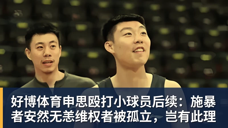 好博体育申思殴打小球员后续:施暴者安然无恙维权者被孤立,岂有此理