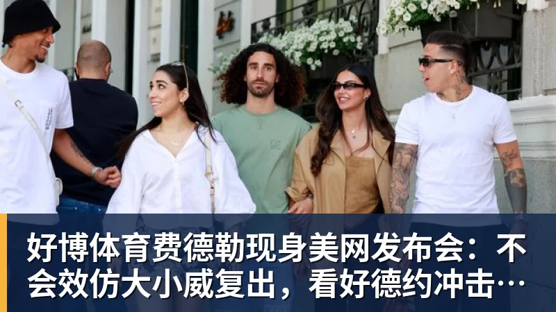 好博体育费德勒现身美网发布会：不会效仿大小威复出，看好德约冲击第25冠