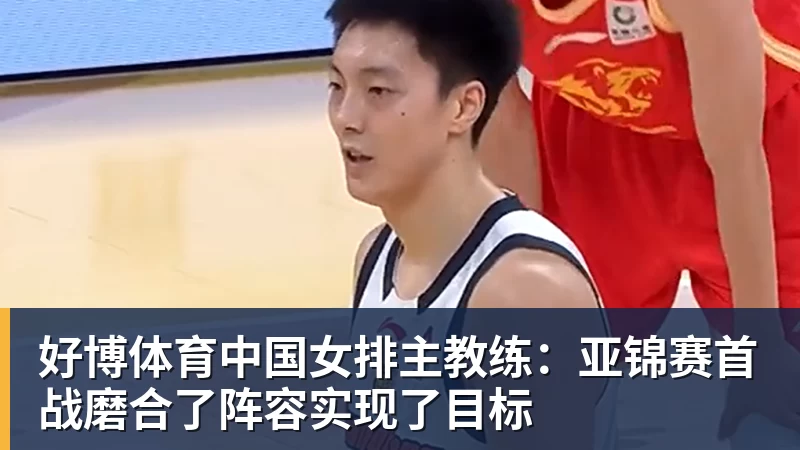 好博体育中国女排主教练：亚锦赛首战磨合了阵容实现了目标