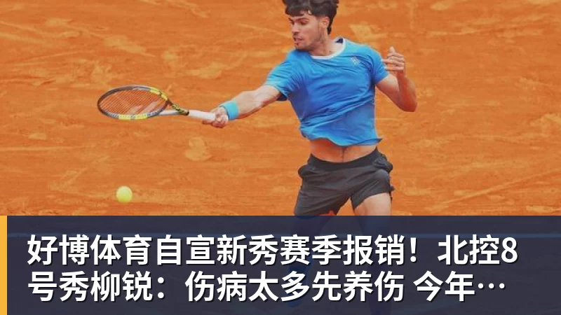 好博体育自宣新秀赛季报销！北控8号秀柳锐：伤病太多先养伤 今年不打CBA